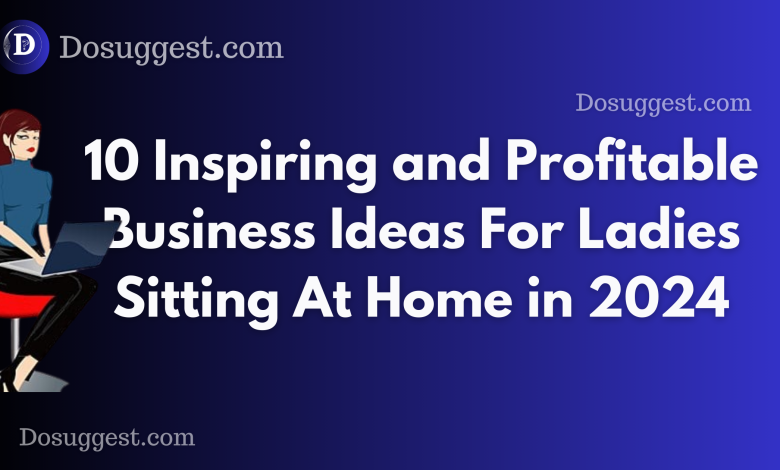 10 Inspiring and Profitable Business Ideas For Ladies Sitting At Home in 2024
